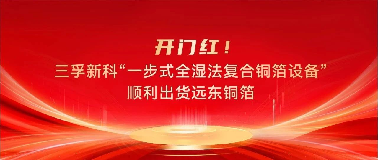 开门红！三孚新科“一步式全湿法复合铜箔设备”顺利出货远东铜箔